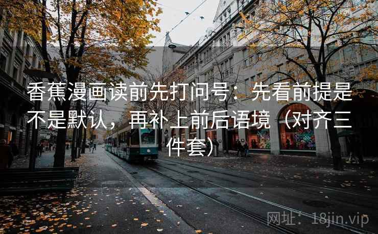 香蕉漫画读前先打问号：先看前提是不是默认，再补上前后语境（对齐三件套）