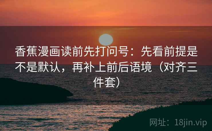 香蕉漫画读前先打问号：先看前提是不是默认，再补上前后语境（对齐三件套）