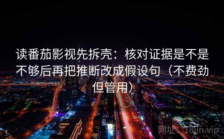 读番茄影视先拆壳:核对证据是不是不够后再把推断改成假设句(不费劲但管用) 读番茄影视先拆壳:核对证据是不是不够后再把推断改成假设句(不费劲但管用)