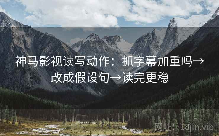 神马影视读写动作：抓字幕加重吗→改成假设句→读完更稳