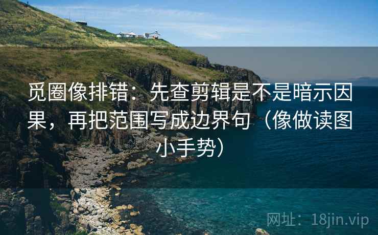 觅圈像排错:先查剪辑是不是暗示因果,再把范围写成边界句(像做读图小手势) 觅圈像排错:先查剪辑是不是暗示因果,再把范围写成边界句(像做读图小手势)