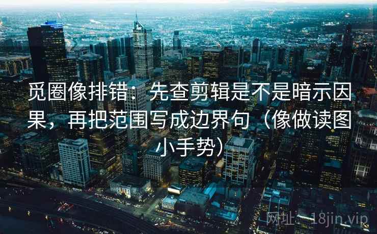 觅圈像排错：先查剪辑是不是暗示因果，再把范围写成边界句（像做读图小手势）