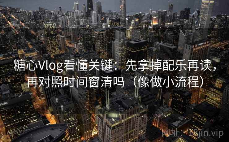 糖心Vlog看懂关键：先拿掉配乐再读，再对照时间窗清吗（像做小流程）