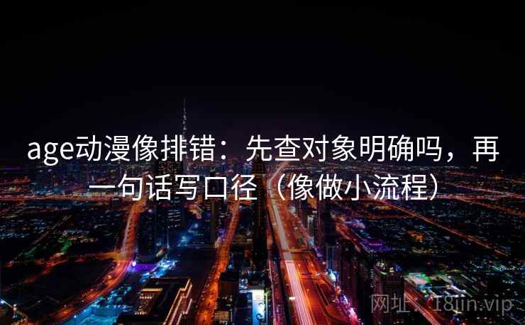 age动漫像排错:先查对象明确吗,再一句话写口径(像做小流程) age动漫像排错:先查对象明确吗,再一句话写口径(像做小流程)