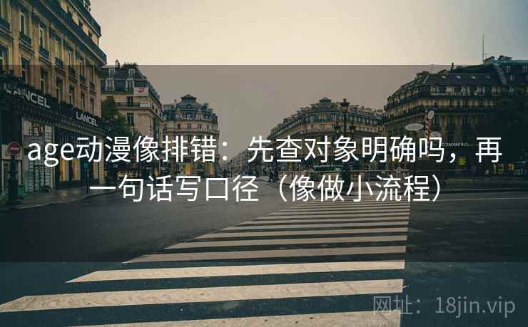 age动漫像排错：先查对象明确吗，再一句话写口径（像做小流程）