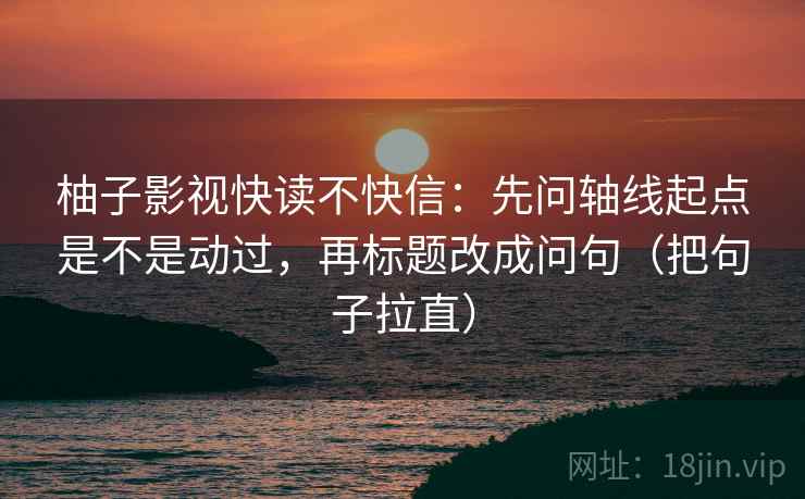 柚子影视快读不快信:先问轴线起点是不是动过,再标题改成问句(把句子拉直) 柚子影视快读不快信:先问轴线起点是不是动过,再标题改成问句(把句子拉直)