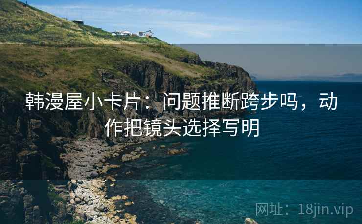 韩漫屋小卡片：问题推断跨步吗，动作把镜头选择写明