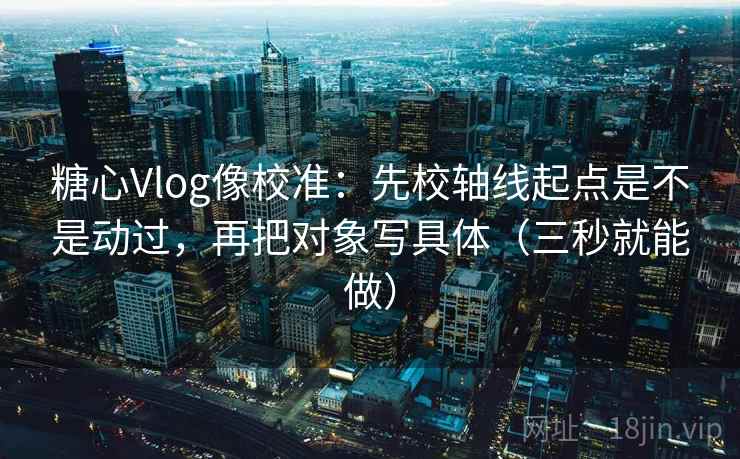 糖心Vlog像校准:先校轴线起点是不是动过,再把对象写具体(三秒就能做) 糖心Vlog像校准:先校轴线起点是不是动过,再把对象写具体(三秒就能做)