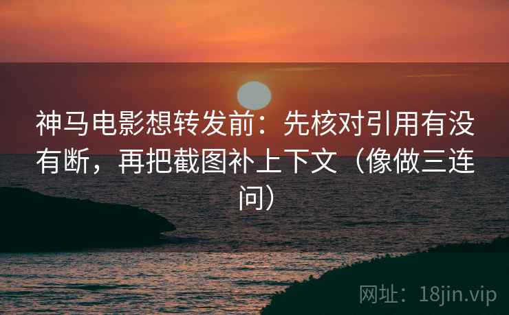 神马电影想转发前:先核对引用有没有断,再把截图补上下文(像做三连问) 神马电影想转发前:先核对引用有没有断,再把截图补上下文(像做三连问)