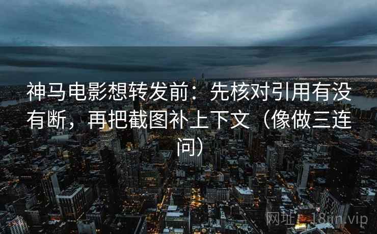 神马电影想转发前:先核对引用有没有断,再把截图补上下文(像做三连问) 神马电影想转发前:先核对引用有没有断,再把截图补上下文(像做三连问)
