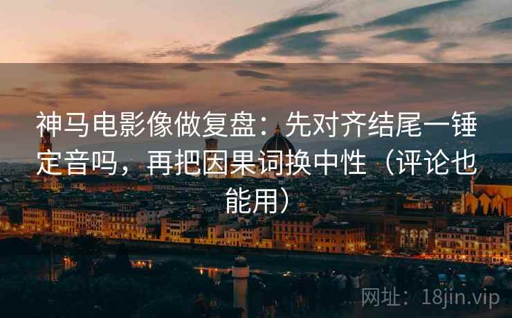 神马电影像做复盘:先对齐结尾一锤定音吗,再把因果词换中性(评论也能用) 神马电影像做复盘:先对齐结尾一锤定音吗,再把因果词换中性(评论也能用)