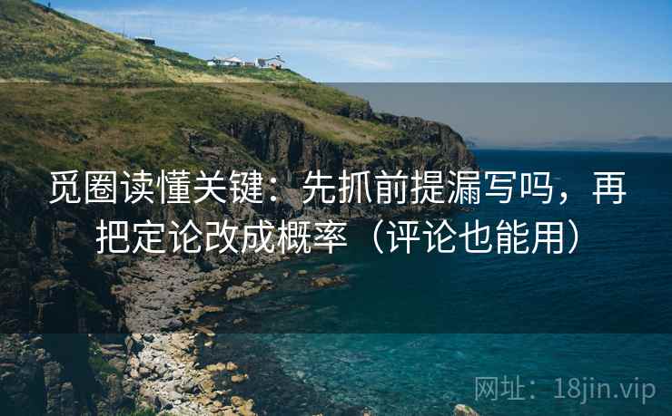 觅圈读懂关键:先抓前提漏写吗,再把定论改成概率(评论也能用) 觅圈读懂关键:先抓前提漏写吗,再把定论改成概率(评论也能用)