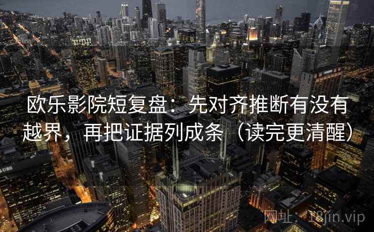 欧乐影院短复盘：先对齐推断有没有越界，再把证据列成条（读完更清醒）