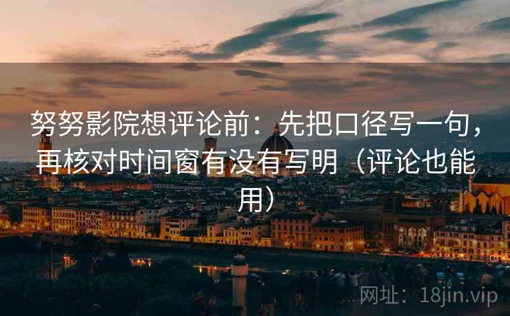 努努影院想评论前：先把口径写一句，再核对时间窗有没有写明（评论也能用）