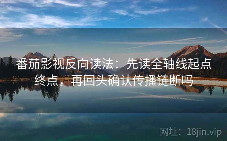 番茄影视反向读法：先读全轴线起点终点，再回头确认传播链断吗