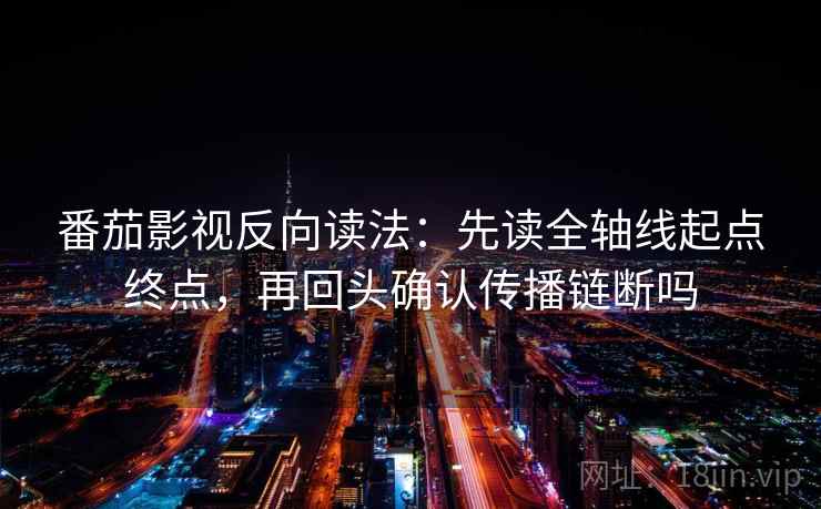 番茄影视反向读法：先读全轴线起点终点，再回头确认传播链断吗