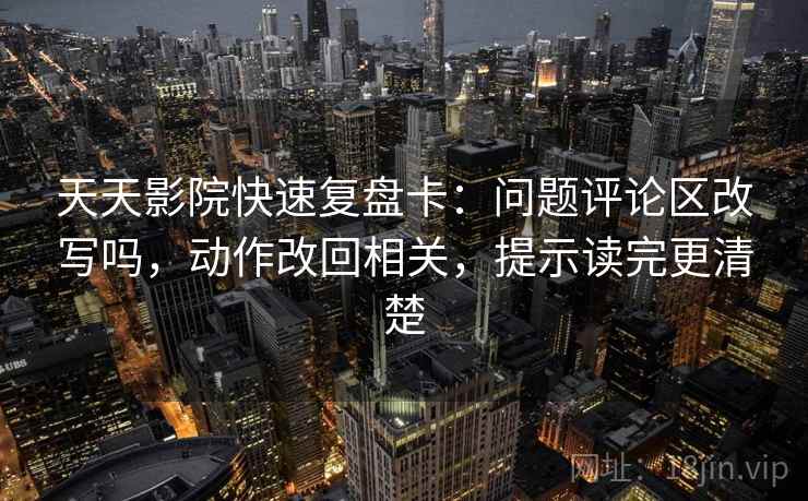 天天影院快速复盘卡：问题评论区改写吗，动作改回相关，提示读完更清楚
