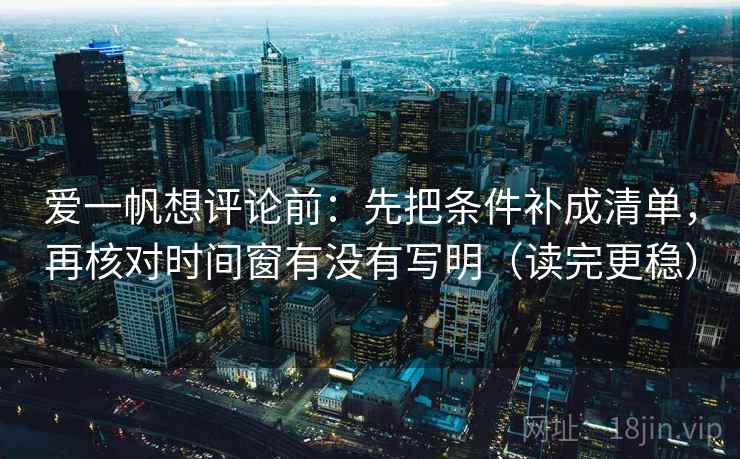 爱一帆想评论前：先把条件补成清单，再核对时间窗有没有写明（读完更稳）