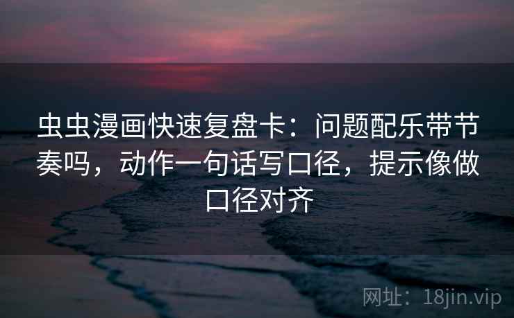 虫虫漫画快速复盘卡:问题配乐带节奏吗,动作一句话写口径,提示像做口径对齐 虫虫漫画快速复盘卡:问题配乐带节奏吗,动作一句话写口径,提示像做口径对齐