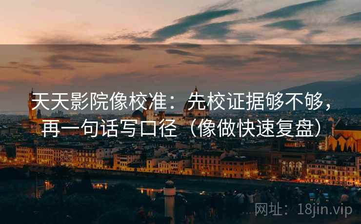 天天影院像校准：先校证据够不够，再一句话写口径（像做快速复盘）