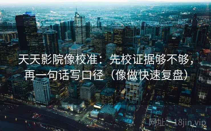 天天影院像校准:先校证据够不够,再一句话写口径(像做快速复盘) 天天影院像校准:先校证据够不够,再一句话写口径(像做快速复盘)