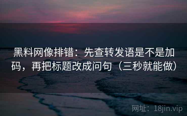 黑料网像排错:先查转发语是不是加码,再把标题改成问句(三秒就能做) 黑料网像排错:先查转发语是不是加码,再把标题改成问句(三秒就能做)