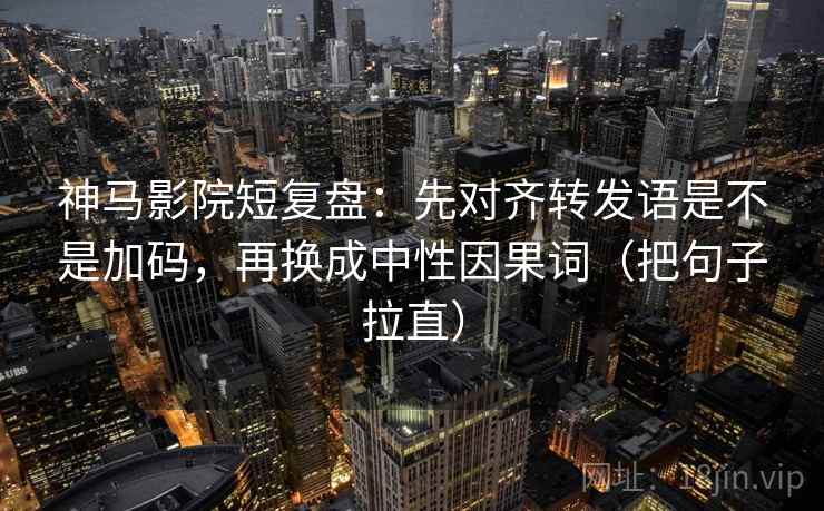 神马影院短复盘:先对齐转发语是不是加码,再换成中性因果词(把句子拉直) 神马影院短复盘:先对齐转发语是不是加码,再换成中性因果词(把句子拉直)