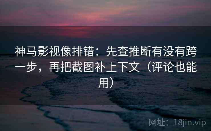 神马影视像排错：先查推断有没有跨一步，再把截图补上下文（评论也能用）