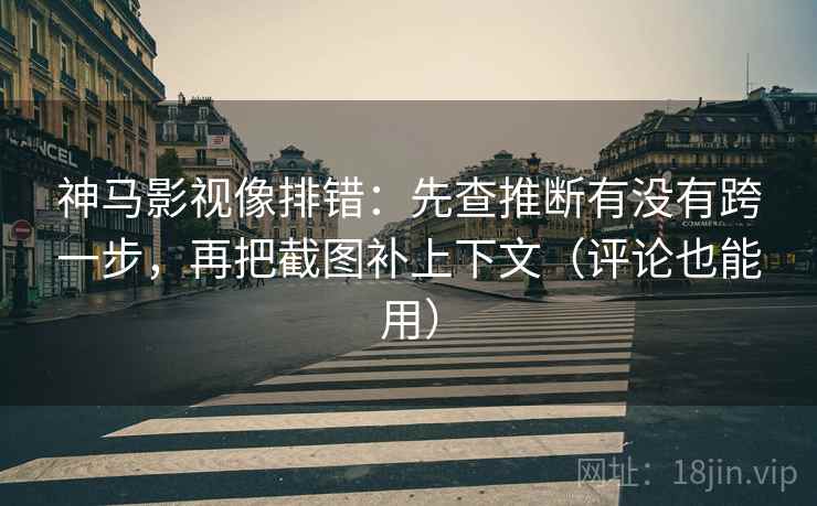 神马影视像排错：先查推断有没有跨一步，再把截图补上下文（评论也能用）