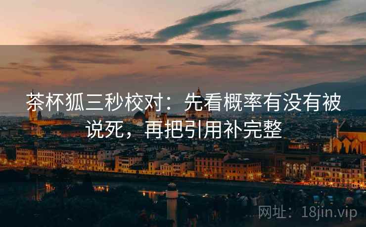 茶杯狐三秒校对:先看概率有没有被说死,再把引用补完整 茶杯狐三秒校对:先看概率有没有被说死,再把引用补完整