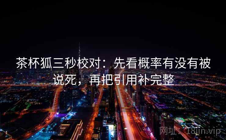 茶杯狐三秒校对：先看概率有没有被说死，再把引用补完整