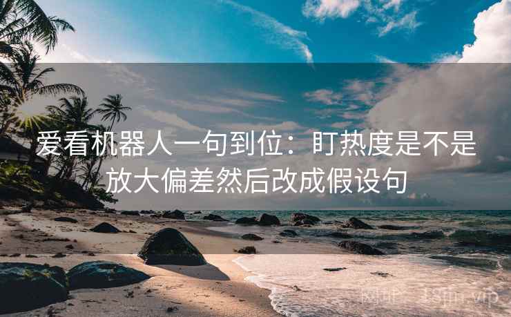 爱看机器人一句到位:盯热度是不是放大偏差然后改成假设句 爱看机器人一句到位:盯热度是不是放大偏差然后改成假设句