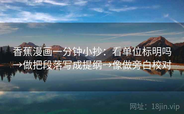 香蕉漫画一分钟小抄:看单位标明吗→做把段落写成提纲→像做旁白校对 香蕉漫画一分钟小抄:看单位标明吗→做把段落写成提纲→像做旁白校对
