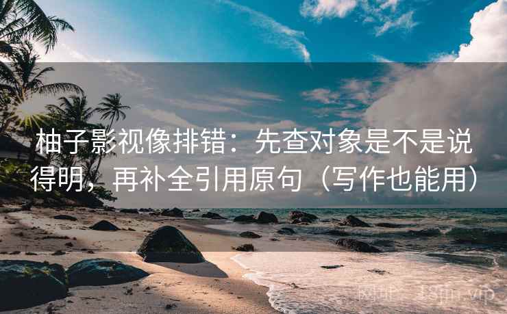柚子影视像排错：先查对象是不是说得明，再补全引用原句（写作也能用）