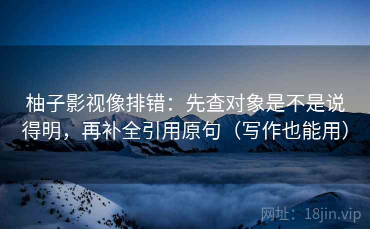柚子影视像排错:先查对象是不是说得明,再补全引用原句(写作也能用) 柚子影视像排错:先查对象是不是说得明,再补全引用原句(写作也能用)