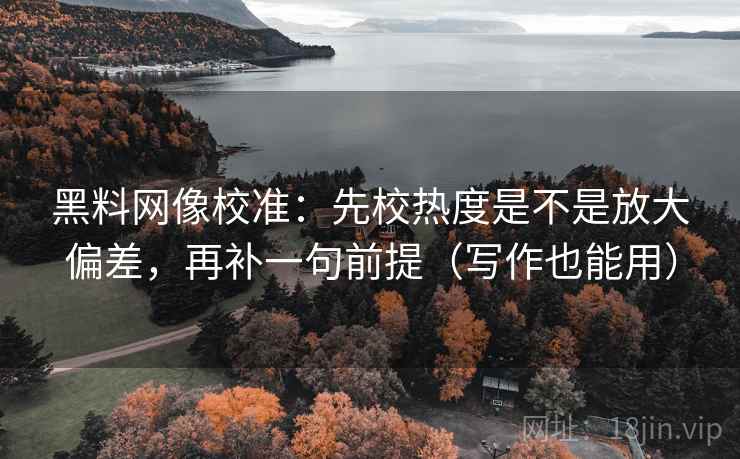 黑料网像校准：先校热度是不是放大偏差，再补一句前提（写作也能用）