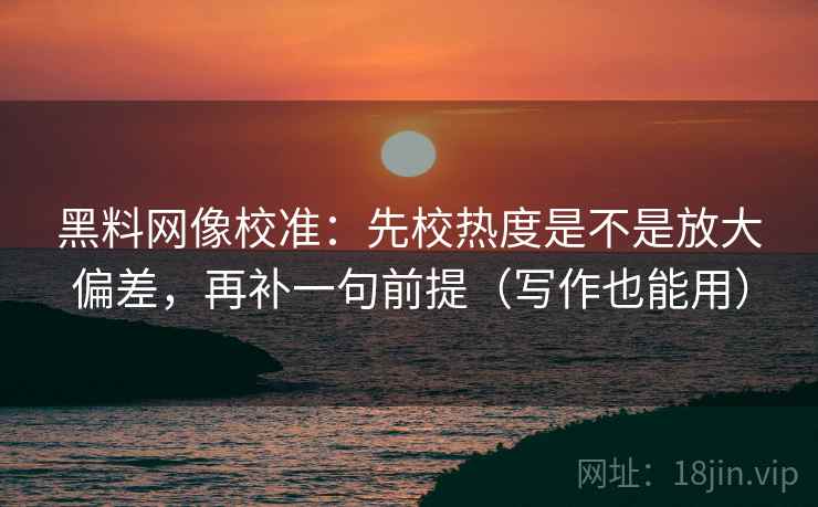 黑料网像校准：先校热度是不是放大偏差，再补一句前提（写作也能用）