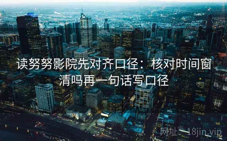读努努影院先对齐口径：核对时间窗清吗再一句话写口径