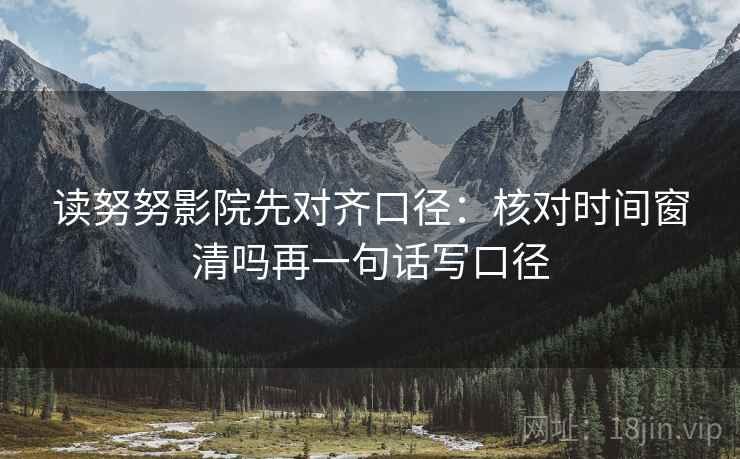 读努努影院先对齐口径：核对时间窗清吗再一句话写口径