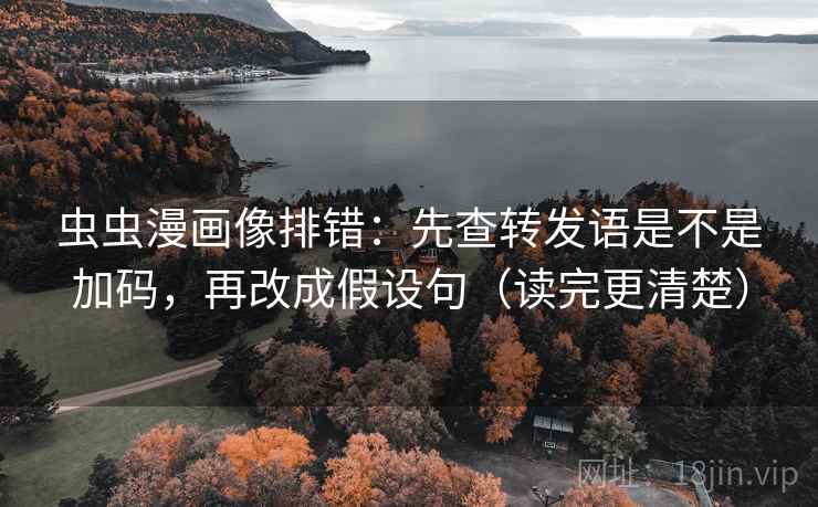 虫虫漫画像排错：先查转发语是不是加码，再改成假设句（读完更清楚）