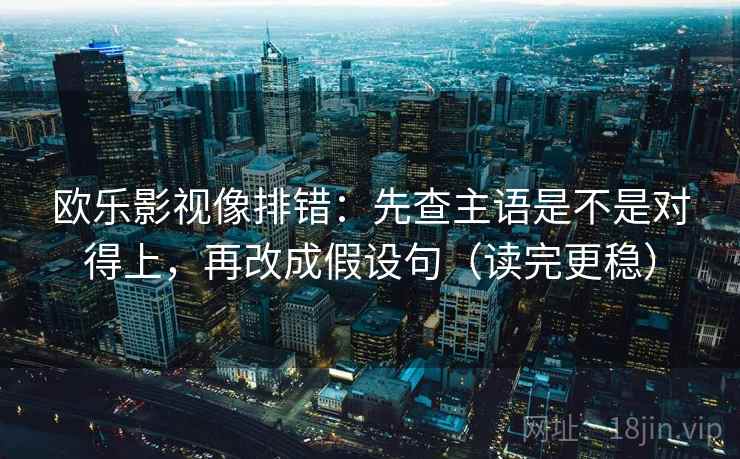 欧乐影视像排错:先查主语是不是对得上,再改成假设句(读完更稳) 欧乐影视像排错:先查主语是不是对得上,再改成假设句(读完更稳)