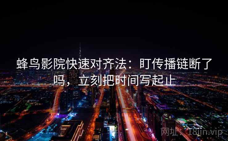 蜂鸟影院快速对齐法：盯传播链断了吗，立刻把时间写起止