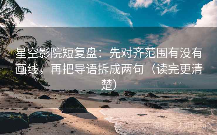 星空影院短复盘:先对齐范围有没有画线,再把导语拆成两句(读完更清楚) 星空影院短复盘:先对齐范围有没有画线,再把导语拆成两句(读完更清楚)