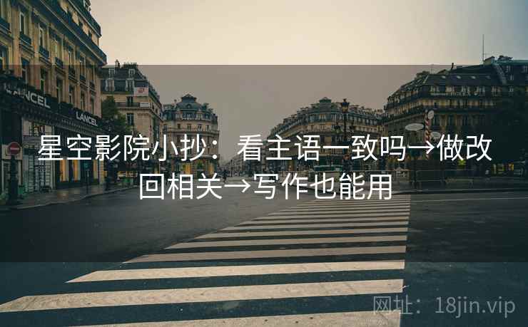 星空影院小抄:看主语一致吗→做改回相关→写作也能用 星空影院小抄:看主语一致吗→做改回相关→写作也能用