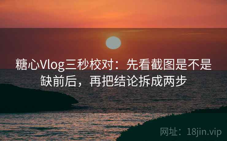 糖心Vlog三秒校对:先看截图是不是缺前后,再把结论拆成两步 糖心Vlog三秒校对:先看截图是不是缺前后,再把结论拆成两步