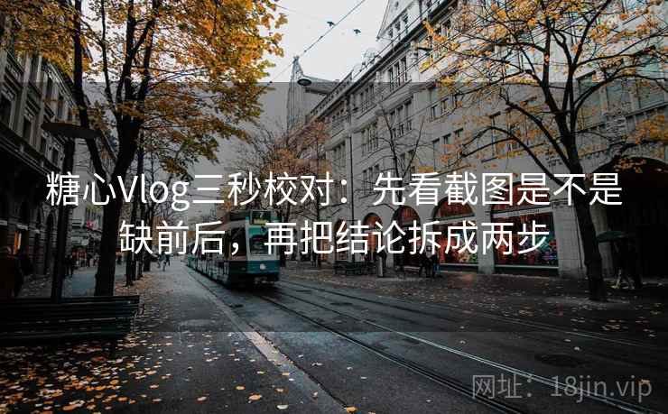 糖心Vlog三秒校对:先看截图是不是缺前后,再把结论拆成两步 糖心Vlog三秒校对:先看截图是不是缺前后,再把结论拆成两步