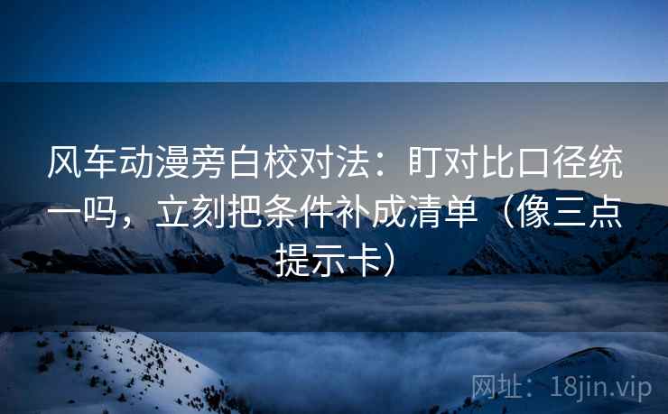 风车动漫旁白校对法：盯对比口径统一吗，立刻把条件补成清单（像三点提示卡）
