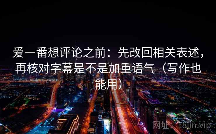 爱一番想评论之前：先改回相关表述，再核对字幕是不是加重语气（写作也能用）