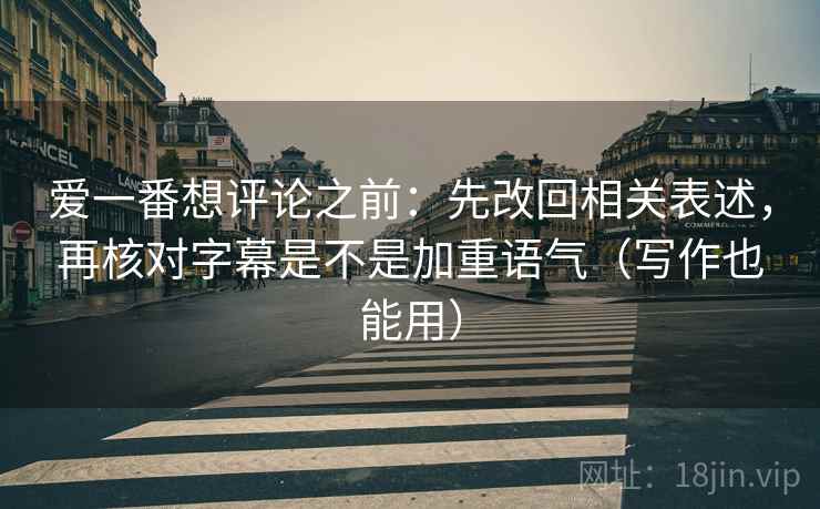 爱一番想评论之前:先改回相关表述,再核对字幕是不是加重语气(写作也能用) 爱一番想评论之前:先改回相关表述,再核对字幕是不是加重语气(写作也能用)