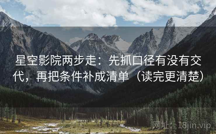 星空影院两步走：先抓口径有没有交代，再把条件补成清单（读完更清楚）